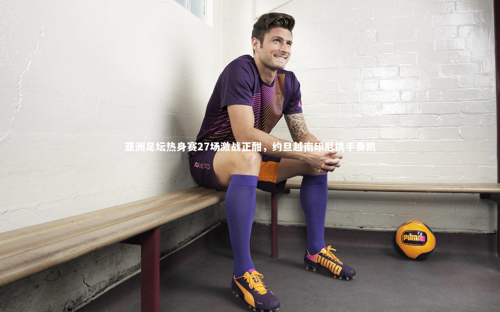 亚洲足坛热身赛27场激战正酣，约旦越南印尼携手奏凯