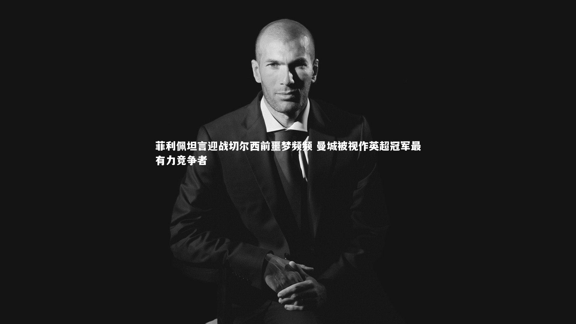 菲利佩坦言迎战切尔西前噩梦频频 曼城被视作英超冠军最有力竞争者