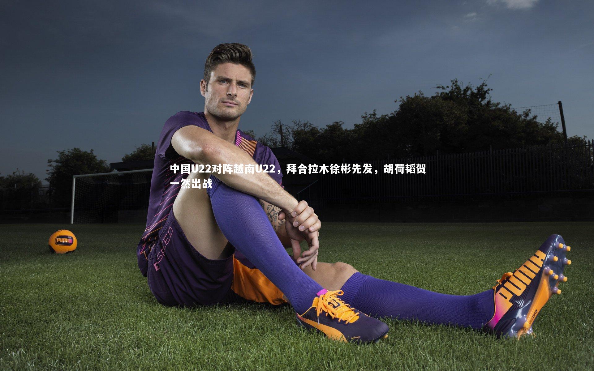 BSPORTS：中国U22对阵越南U22，拜合拉木徐彬先发，胡荷韬贺一然出战