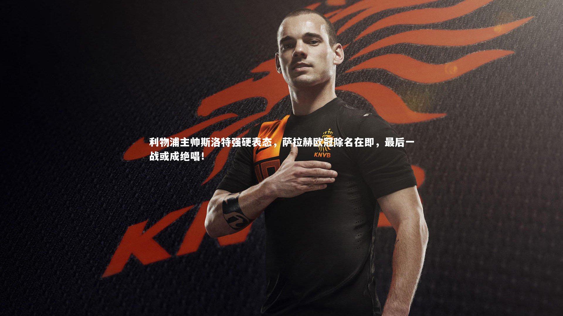 利物浦主帅斯洛特强硬表态，萨拉赫欧冠除名在即，最后一战或成绝唱！