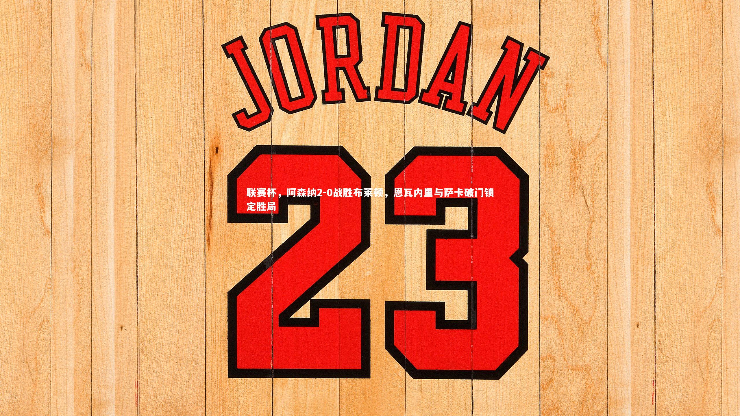 B体育：联赛杯，阿森纳2-0战胜布莱顿，恩瓦内里与萨卡破门锁定胜局