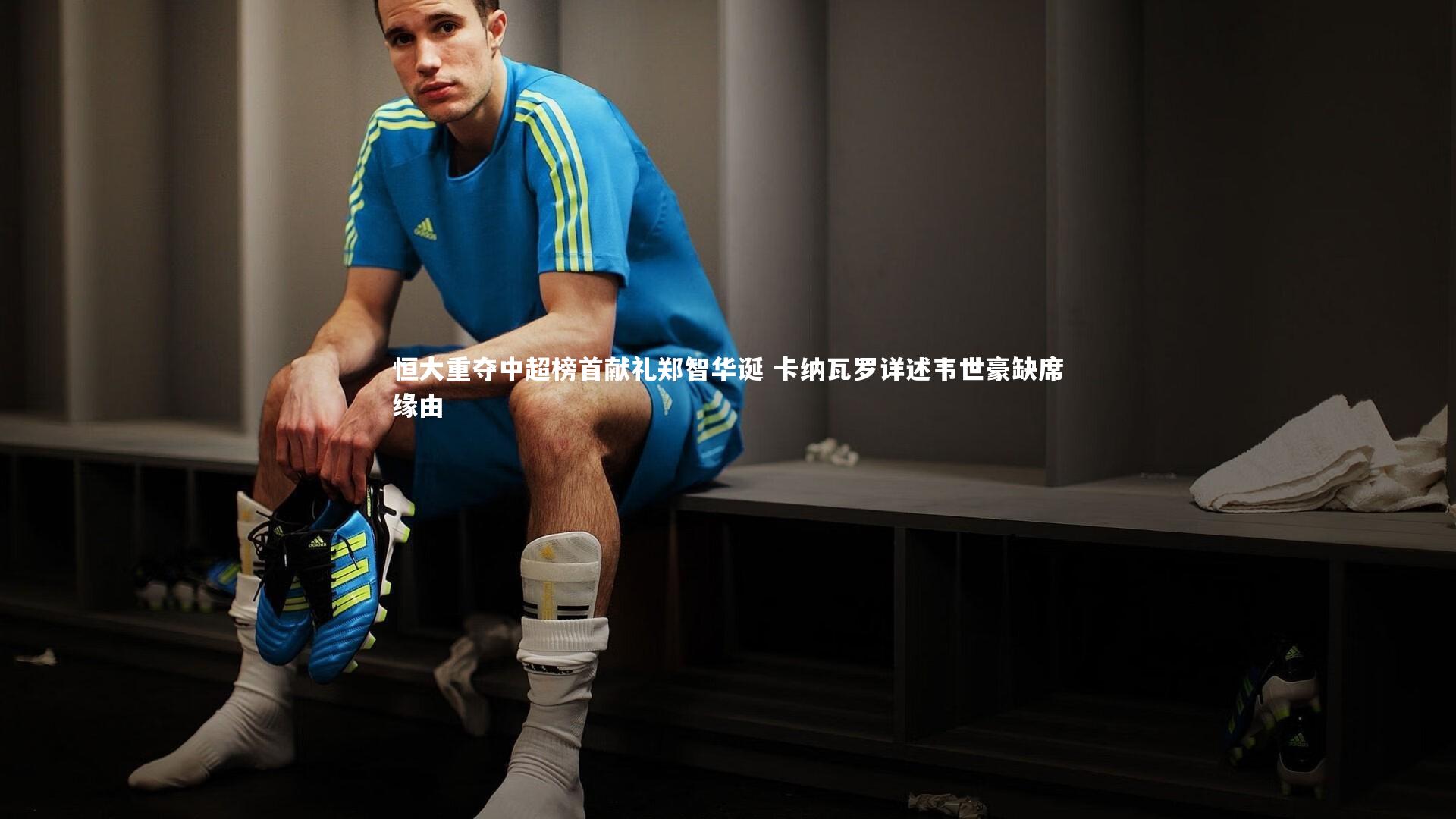 恒大重夺中超榜首献礼郑智华诞 卡纳瓦罗详述韦世豪缺席缘由