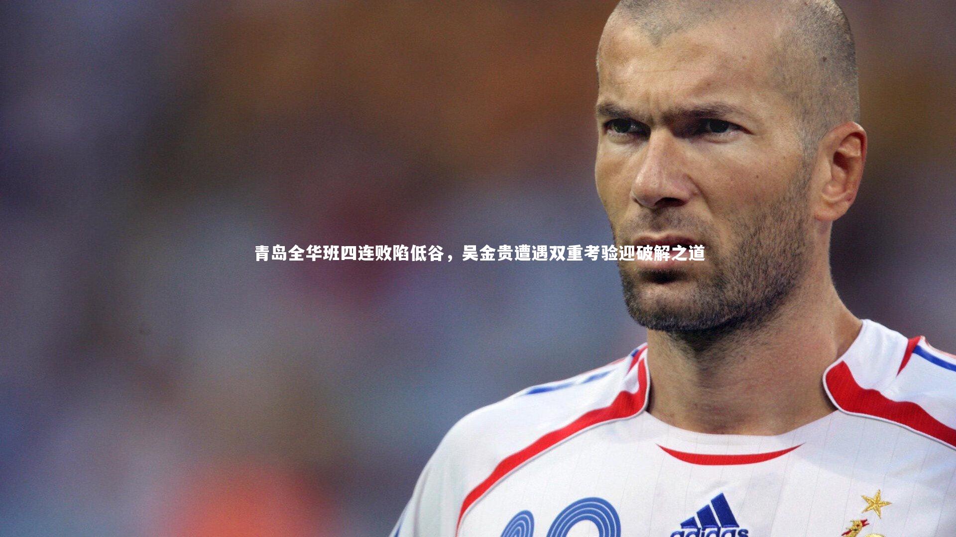 青岛全华班四连败陷低谷，吴金贵遭遇双重考验迎破解之道