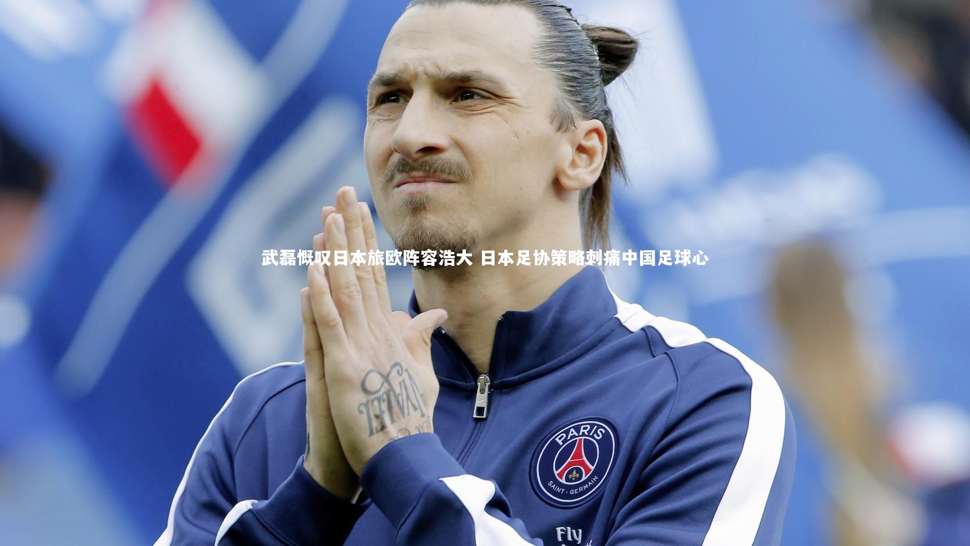 武磊慨叹日本旅欧阵容浩大 日本足协策略刺痛中国足球心